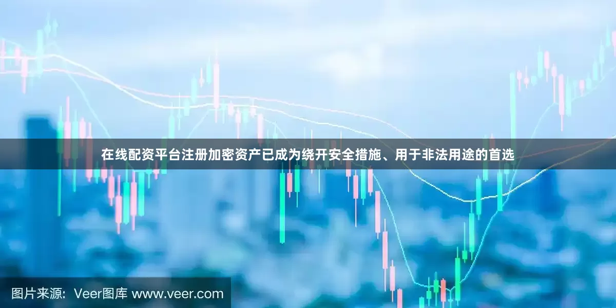 在线配资平台注册加密资产已成为绕开安全措施、用于非法用途的首选