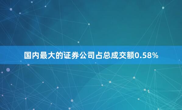国内最大的证券公司占总成交额0.58%