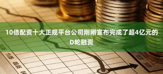 10倍配资十大正规平台公司刚刚宣布完成了超4亿元的D轮融资