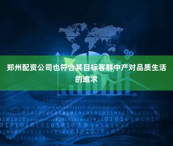 郑州配资公司也符合其目标客群中产对品质生活的追求