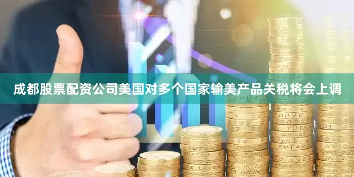 成都股票配资公司美国对多个国家输美产品关税将会上调