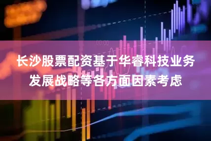 长沙股票配资　　基于华睿科技业务发展战略等各方面因素考虑