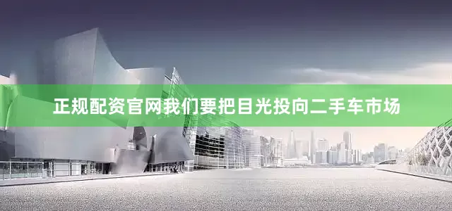 正规配资官网我们要把目光投向二手车市场