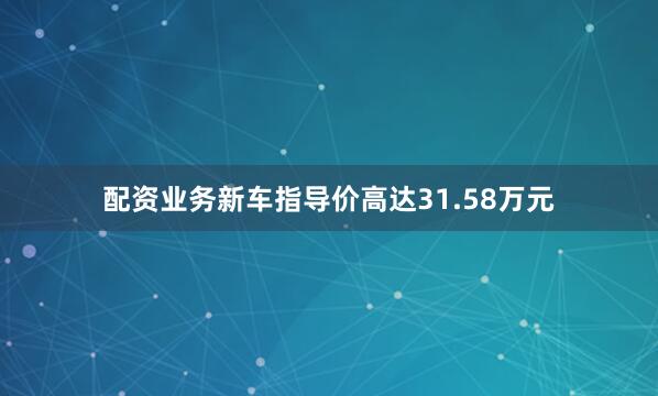 配资业务新车指导价高达31.58万元