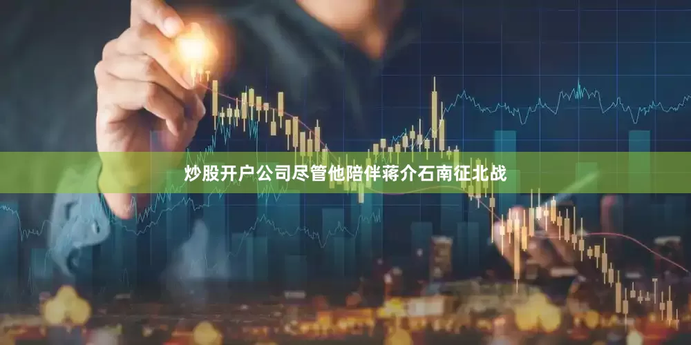 炒股开户公司尽管他陪伴蒋介石南征北战