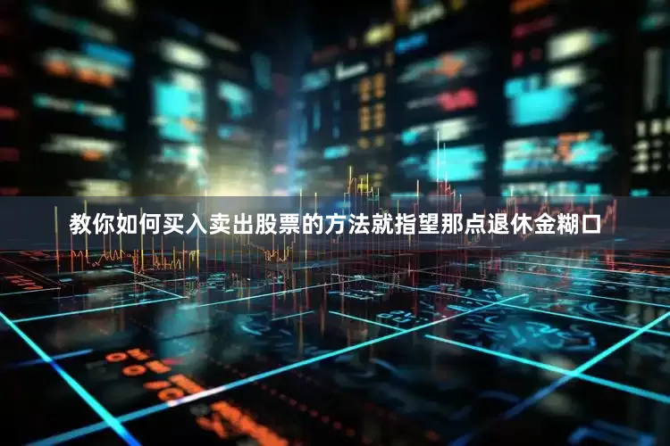 教你如何买入卖出股票的方法就指望那点退休金糊口
