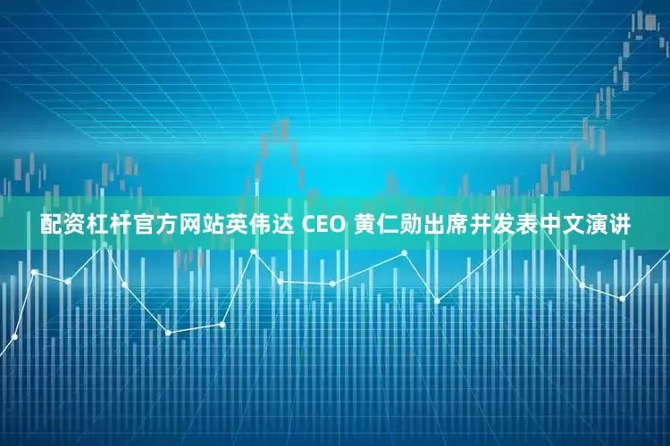 配资杠杆官方网站英伟达 CEO 黄仁勋出席并发表中文演讲