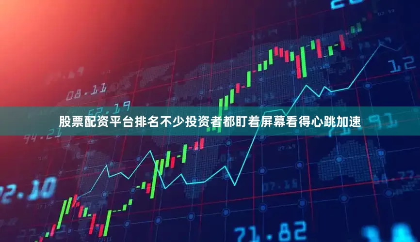 股票配资平台排名不少投资者都盯着屏幕看得心跳加速