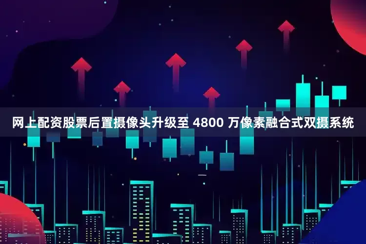 网上配资股票后置摄像头升级至 4800 万像素融合式双摄系统